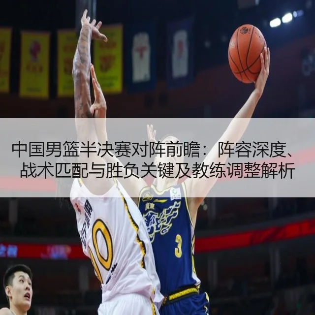 中国男篮半决赛对阵前瞻:阵容深度、战术匹配与胜负关键及教练调整解析